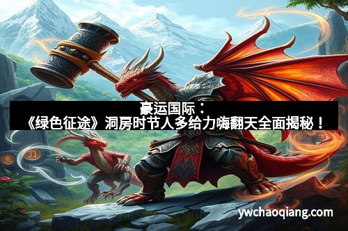 豪运国际：《绿色征途》洞房时节人多给力嗨翻天全面揭秘！